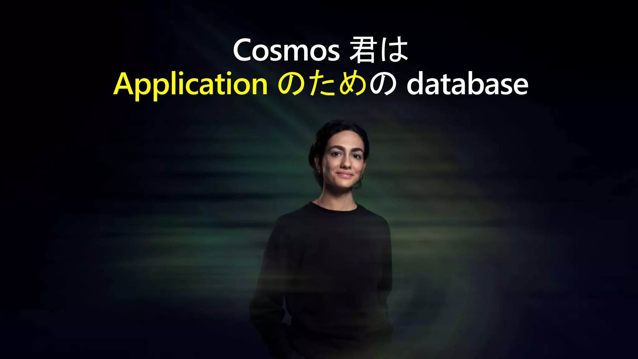 Cosmos 君は
Application のための database
 