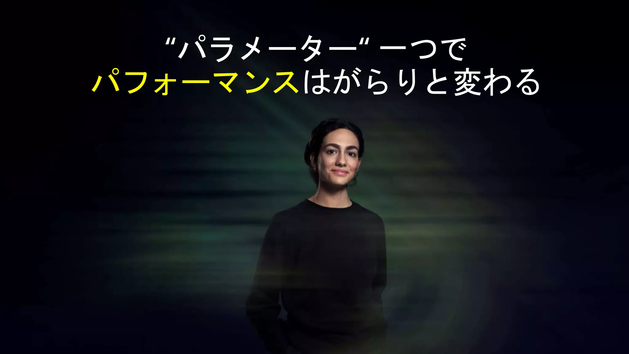 “パラメーター“ 一つで
パフォーマンスはがらりと変わる
 