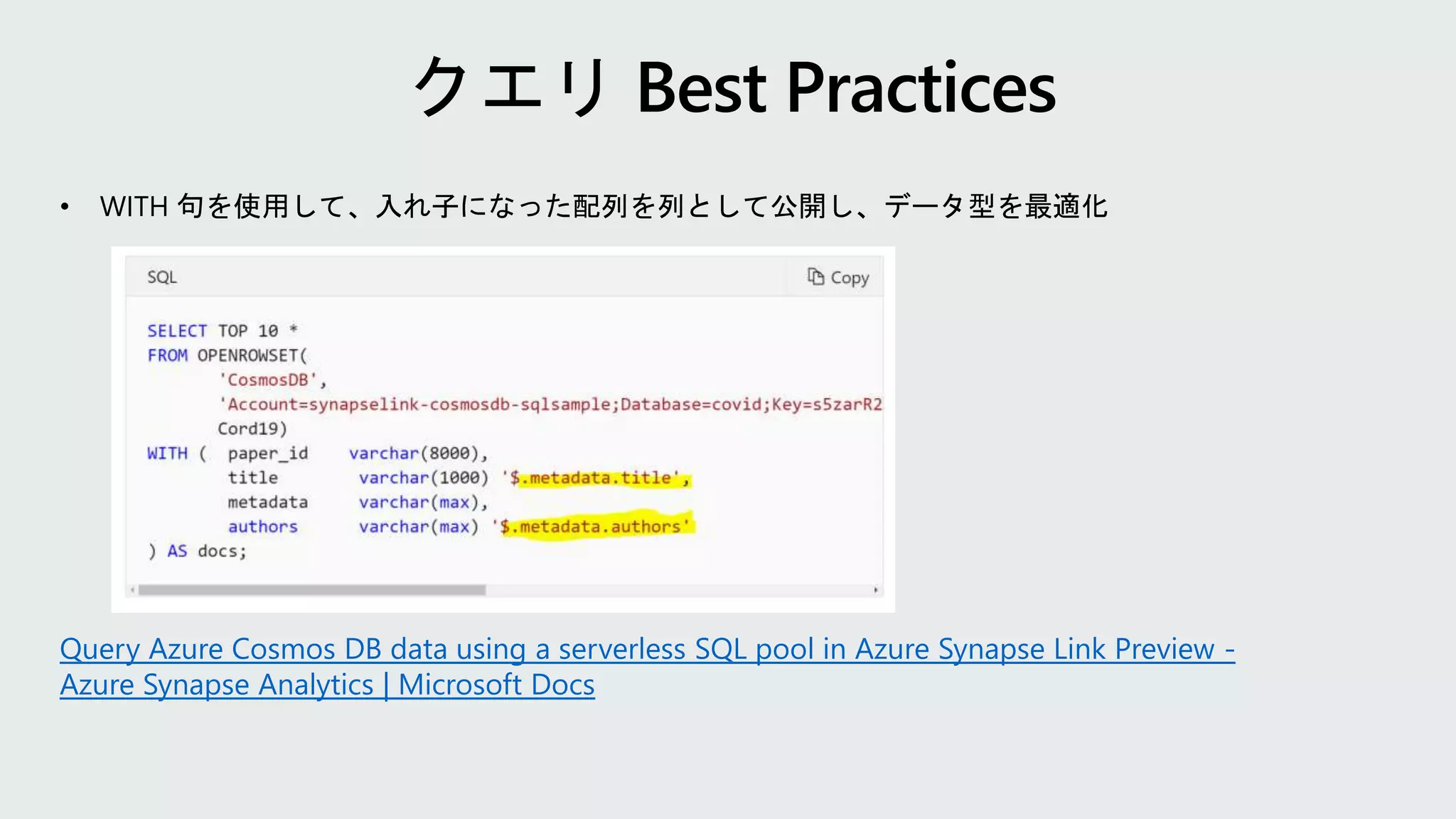 • WITH 句を使用して、入れ子になった配列を列として公開し、データ型を最適化
Query Azure Cosmos DB data using a serverless SQL pool in Azure Synapse Link Preview -
Azure Synapse Analytics | Microsoft Docs
 