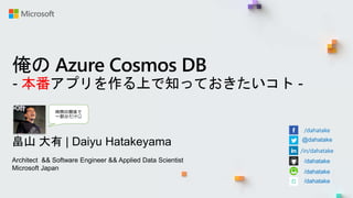 俺の Azure Cosmos DB
- 本番アプリを作る上で知っておきたいコト -
畠山 大有 | Daiyu Hatakeyama
Architect && Software Engineer && Applied Data Scientist
Microsoft Japan
/dahatake
@dahatake
/in/dahatake
/dahatake
/dahatake
/dahatake
時間の関係で
一部分だけ😊
 
