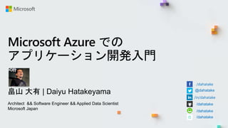 Microsoft Azure での
アプリケーション開発入門
畠山 大有 | Daiyu Hatakeyama
Architect && Software Engineer && Applied Data Scientist
Microsoft Japan
/dahatake
@dahatake
/in/dahatake
/dahatake
/dahatake
/dahatake
 