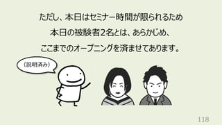 118
ただし、本⽇はセミナー時間が限られるため
本⽇の被験者2名とは、あらかじめ、
ここまでのオープニングを済ませてあります。
（説明済み）
 