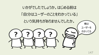 ︖
147
いかがでしたでしょうか。はじめる前は
「⾃分はユーザーのことをわかっている」
という気持ちがありませんでしたか。
俺は
ユーザーを
わかってる
︖ ︖ ︖
 