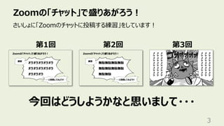 Zoomの「チャット」で盛りあがろう︕
3
第1回 第2回
さいしょに「Zoomのチャットに投稿する練習」をしています︕
今回はどうしようかなと思いまして・・・
第3回
 