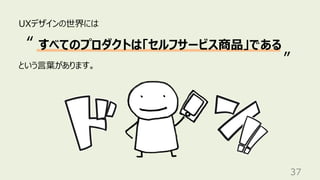 37
UXデザインの世界には
という⾔葉があります。
すべてのプロダクトは「セルフサービス商品」である
“
”
 
