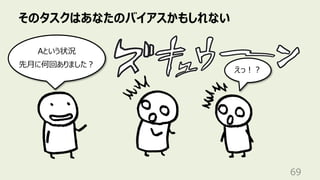 そのタスクはあなたのバイアスかもしれない
69
えっ︕︖
Aという状況
先⽉に何回ありました︖
 