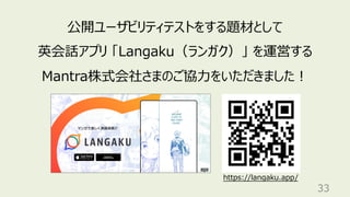 33
公開ユーザビリティテストをする題材として
英会話アプリ 「Langaku（ランガク）」 を運営する
Mantra株式会社さまのご協⼒をいただきました︕
https://langaku.app/
 