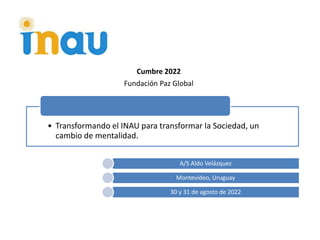 • Transformando el INAU para transformar la Sociedad, un
cambio de mentalidad.
A/S Aldo Velázquez
Montevideo, Uruguay
30 y 31 de agosto de 2022
Cumbre 2022
Fundación Paz Global
 