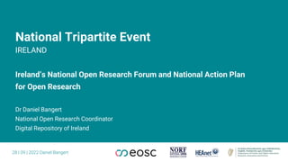 National Tripartite Event
IRELAND
Ireland’s National Open Research Forum and National Action Plan
for Open Research
Dr Daniel Bangert
National Open Research Coordinator
Digital Repository of Ireland
28 | 09 | 2022 Daniel Bangert
 