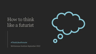 How to think
like a futurist
#ThinkLikeAFuturist
McGuinness Institute September 2022
 