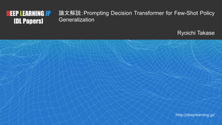 1
DEEP LEARNING JP
[DL Papers]
http://deeplearning.jp/
論文解説：Prompting Decision Transformer for Few-Shot Policy
Generalization
Ryoichi Takase
 