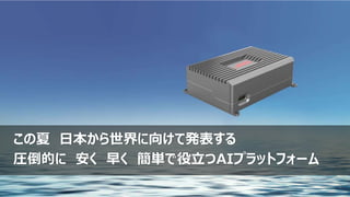 8
この夏 日本から世界に向けて発表する
圧倒的に 安く 早く 簡単で役立つAIプラットフォーム
 