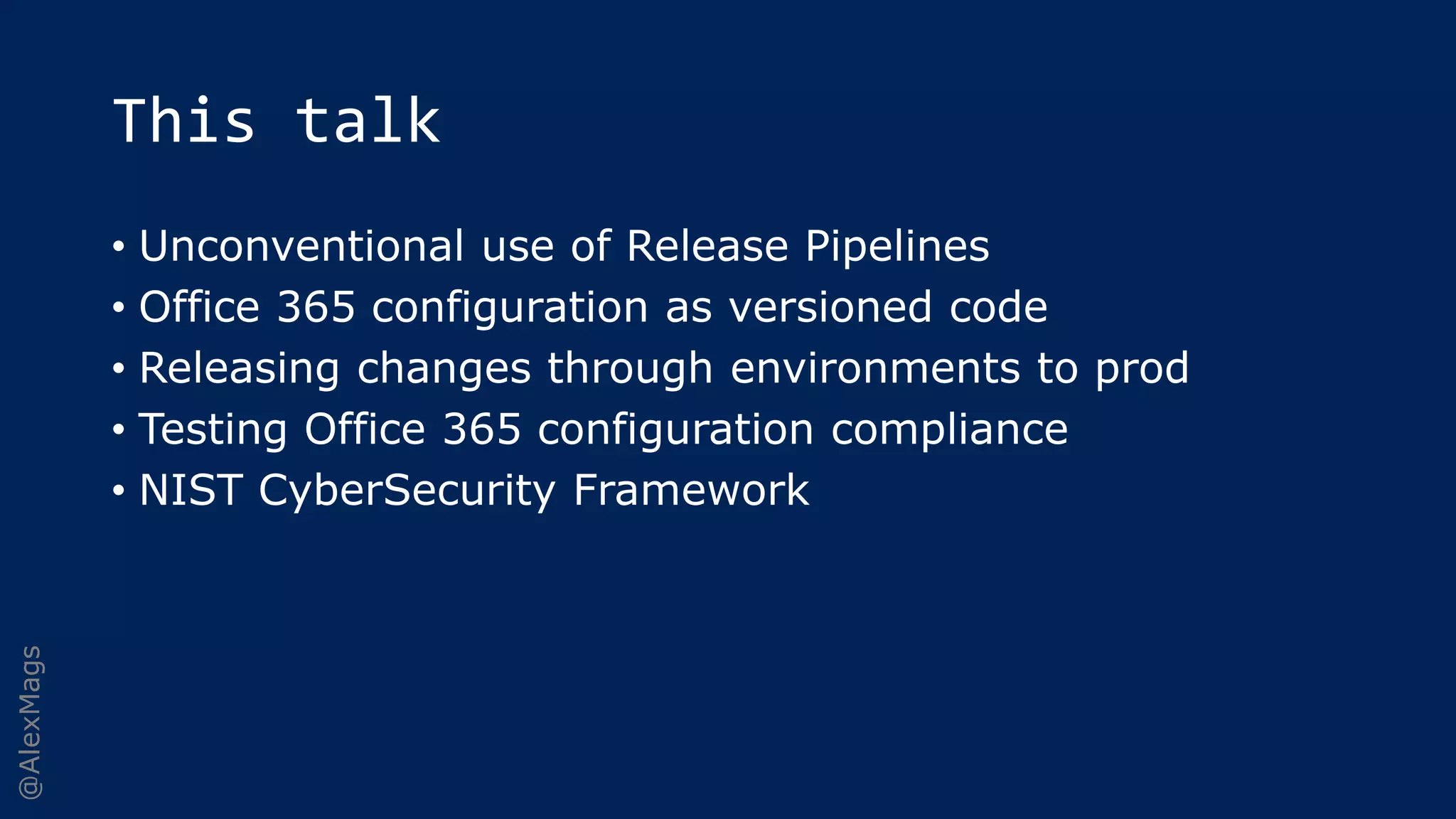 @AlexMags
This talk
• Unconventional use of Release Pipelines
• Office 365 configuration as versioned code
• Releasing changes through environments to prod
• Testing Office 365 configuration compliance
• NIST CyberSecurity Framework
 