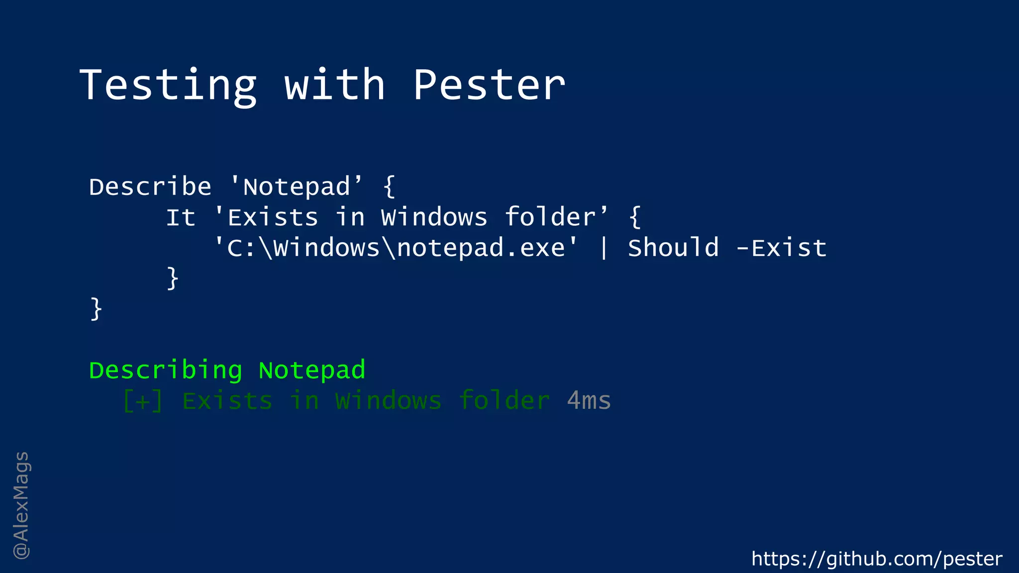 @AlexMags
Testing with Pester
https://github.com/pester
Describe 'Notepad’ {
It 'Exists in Windows folder’ {
'C:Windowsnotepad.exe' | Should -Exist
}
}
Describing Notepad
[+] Exists in Windows folder 4ms
 