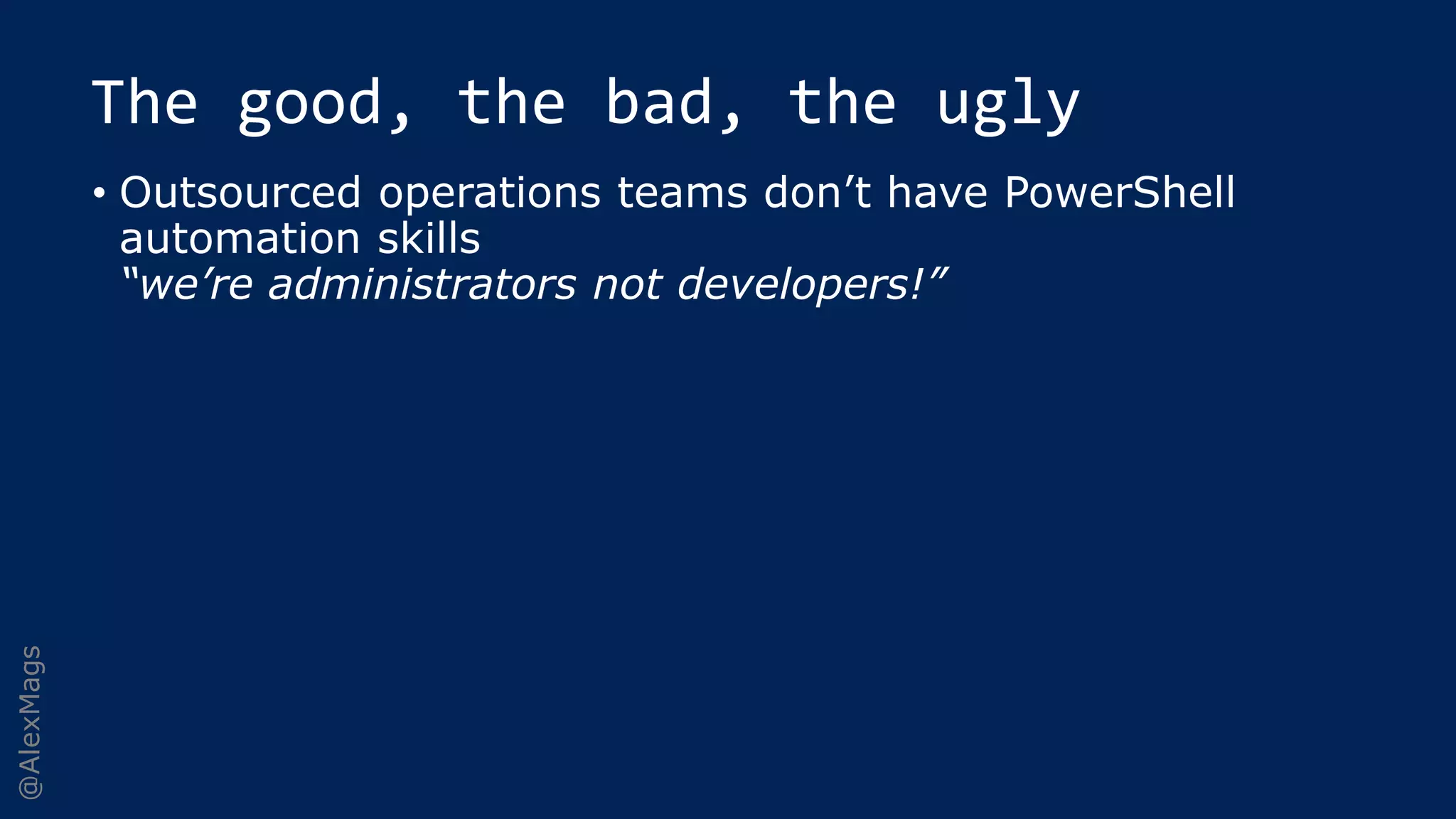 @AlexMags
The good, the bad, the ugly
• Outsourced operations teams don’t have PowerShell
automation skills
“we’re administrators not developers!”
 