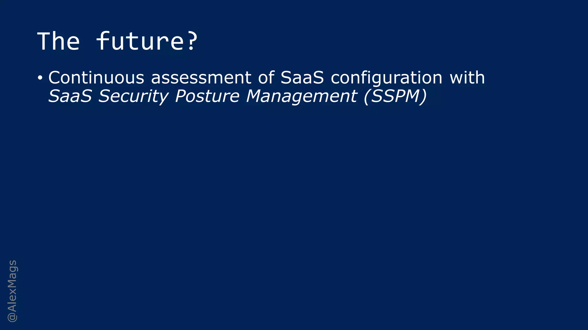 @AlexMags
The future?
• Continuous assessment of SaaS configuration with
SaaS Security Posture Management (SSPM)
 