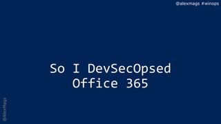 @AlexMags
So I DevSecOpsed
Office 365
@alexmags #winops
 