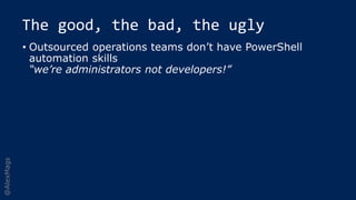 @AlexMags
The good, the bad, the ugly
• Outsourced operations teams don’t have PowerShell
automation skills
“we’re adminis...