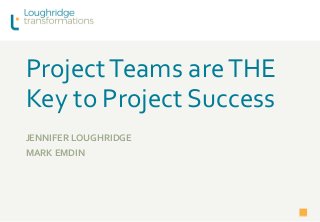 ProjectTeams areTHE
Key to Project Success
JENNIFER LOUGHRIDGE
MARK EMDIN
 