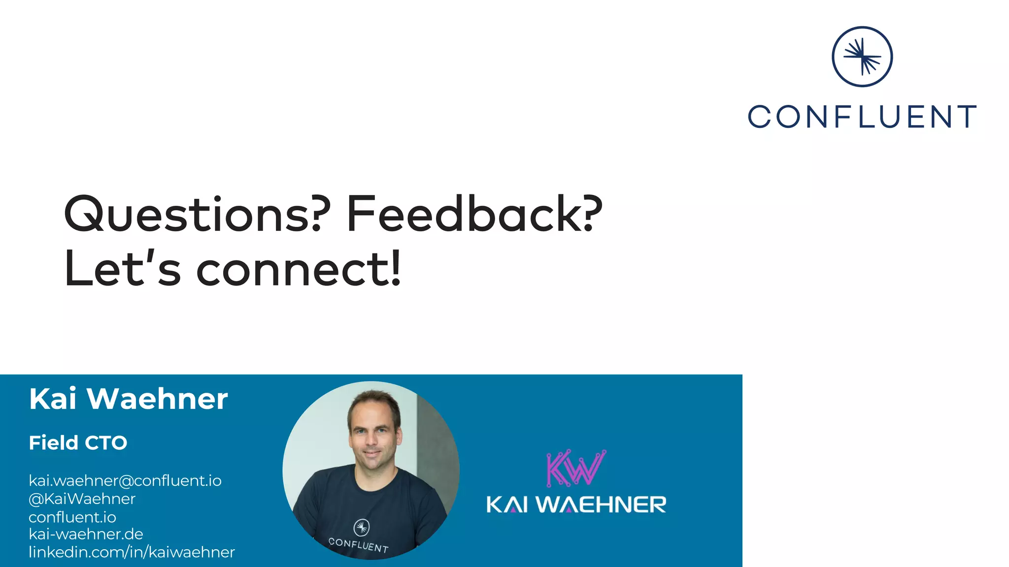 Kai Waehner
Field CTO
kai.waehner@confluent.io
@KaiWaehner
confluent.io
kai-waehner.de
linkedin.com/in/kaiwaehner
Questions? Feedback?
Let’s connect!
 