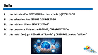 Guión
I. Una introducción. GESTIONAR en busca de la (H)EXCELENCIA
II. Una aclaración. Los ESTILOS DE LIDERAZGO
III. Una má...