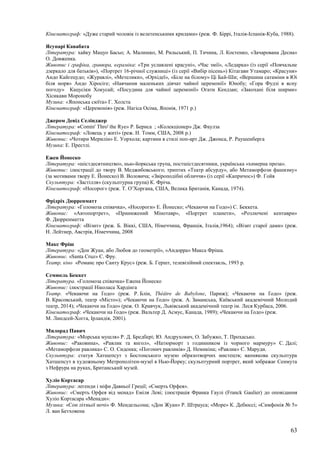 63
Кінематограф: «Дуже старий чоловік із велетенськими крилами» (реж. Ф. Біррі, Італія-Іспанія-Куба, 1988).
Ясунарі Кавабата
Література: хайку Мацуо Басьо; А. Малишко, М. Рильський, П. Тичина, Л. Костенко, «Зачарована Десна»
О. Довженка.
Живопис і графіка, гравюра, кераміка: «Три уславлені красуні», «Час змії», «Ледарка» (із серії «Повчальне
дзеркало для батьків»), «Портрет 16-річної служниці» (із серії «Вибір пісень») Кітагави Утамаро; «Красуня»
Андо Кайгецудо; «Журавлі», «Метелики», «Орхідеї», «Біле на білому» Ці Бай-Ши; «Вершина сатаміни в Юі
біля моря» Андо Хipociгe; «Навчання маленьких дівчат чайної церемонії» Юнобу; «Гора Фудзі в ясну
погоду» Кацусіки Хокусай; «Посудина для чайної церемонії» Огати Кендзан; «Закохані біля ширми»
Хісикави Моронобу
Музика: «Японська сюїта» Г. Холста
Кінематограф: «Церемонія» (реж. Нагіса Осіма, Японія, 1971 р.)
Джером Девід Селінджер
Література: «Comin' Thro' the Rye» Р. Бернса ; «Колекціонер» Дж. Фаулза
Кінематограф: «Ловець у житі» (реж. Н. Томм, США, 2008 р.)
Живопис: «Чотири Мерилін» Е. Уорхола; картини в стилі поп-арт Дж. Джонса, Р. Раушенберга
Музика: Е. Престлі.
Ежен Йонеско
Література: «шістдесятництво», нью-йоркська група, постшістдесятники, українська «химерна проза».
Живопис: ілюстрації до твору В. Меджибовського; триптих «Театр абсурду», або Метаморфози фашизму»
(за мотивами твору Е. Йонеско) В. Воловича; «Звіроподібні обличчя» (із серії «Капричос») Ф. Гойя
Скульптура: «Застілля» (скульптурна група) К. Фріча.
Кінематограф: «Носорог» (реж. Т. О’Хоргана, США, Велика Британія, Канада, 1974).
Фрідріх Дюрренматт
Література: «Голомоза співачка», «Носороги» Е. Йонеско; «Чекаючи на Годо») С. Беккета.
Живопис: «Автопортрет», «Принижений Мінотавр», «Портрет планети», «Розлючені кентаври»
Ф. Дюрренматта
Кінематограф: «Візит» (реж. Б. Віккі, США, Німеччина, Франція, Італія,1964); «Візит старої дами» (реж.
Н. Лейтнер, Австрія, Німеччина, 2008
Макс Фріш
Література: «Дон Жуан, або Любов до геометрії», «Андорра» Макса Фріша.
Живопис. «Santa Cruz» Є. Фру.
Театр, кіно «Романс про Санту Крус» (реж. Б. Гершт, телевізійний спектакль, 1993 р.
Семюель Беккет
Література. «Голомоза співачка» Ежена Йонеско
Живопис: ілюстрації Ніколаса Хардінга
Театр. «Чекаючи на Ґодо» (реж. Р. Блін, Théâtre de Babylone, Париж); «Чекаючи на Ґодо» (реж.
В. Красовський, театр «Місто»); «Чекаючи на Ґодо» (реж. А. Заманська, Київський академічний Молодий
театр, 2014); «Чекаючи на Ґодо» (реж. О. Кравчук, Львівський академічний театр ім. Леся Курбаса, 2006.
Кінематограф: «Чекаючи на Ґодо» (реж. Вальтер Д. Асмус, Канада, 1989); «Чекаючи на Ґодо» (реж.
М. Линдсей-Хогга, Ірландія, 2001).
Милорад Павич
Література: «Морська мушля» Р. Д. Бредбері; Ю. Андрухович, О. Забужко, Т. Прохасько.
Живопис: «Раковина», «Равлик та янгол», «Натюрморт з годинником із чорного мармуру» С. Далі;
«Метаморфози равлика» С. О. Сиденка; «Погонич равликів» Д. Немикіна; «Равлик» Є. Маруди.
Скульптура: статуя Хатшепсут з Бостонського музею образотворчих мистецтв; вапнякова скульптура
Хатшепсут в художньому Метрополітен-музеї в Нью-Йорку; скульптурний портрет, який зображає Сенмута
з Нефрура на руках, Британський музей.
Хуліо Кортасар
Література: легенди і міфи Давньої Греції; «Смерть Орфея».
Живопис: «Смерть Орфея від менад» Еміля Леві; ілюстрація Франка Гаулі (Franck Gaulier) до оповідання
Хуліо Кортасара «Менади»:
Музика: «Сон літньої ночі» Ф. Мендельсона; «Дон Жуан» Р. Штрауса; «Море» К. Дебюссі; «Симфонія № 5»
Л. ван Бетховена
 