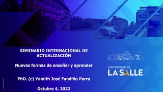 SEMINARIO INTERNACIONAL DE
ACTUALIZACIÓN
Nuevas formas de enseñar y aprender
PhD. (c) Yamith José Fandiño Parra
Octubre 4, 2022
 
