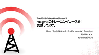 Open Mobile Network Infra Meetup#9
magmaのトレーニングコースを
受講してみた
Open Mobile Network Infra Community - Organizer
Red Hat K.K.
Yohei Motomura
 