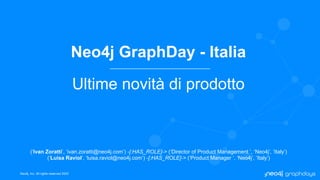 Neo4j, Inc. All rights reserved 2022
Neo4j GraphDay - Italia
Ultime novità di prodotto
(‘Ivan Zoratti’, ‘ivan.zoratti@neo4j.com’) -[:HAS_ROLE]-> (‘Director of Product Management ’, ‘Neo4j’, ‘Italy’)
(‘Luisa Raviol’, ‘luisa.raviol@neo4j.com’) -[:HAS_ROLE]-> (‘Product Manager ’, ‘Neo4j’, ‘Italy’)
 
