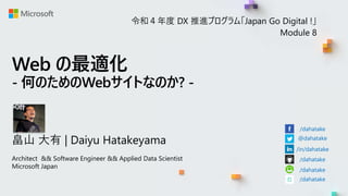 Web の最適化
- 何のためのWebサイトなのか? -
畠山 大有 | Daiyu Hatakeyama
Architect && Software Engineer && Applied Data Scientist
Microsoft Japan
/dahatake
@dahatake
/in/dahatake
/dahatake
/dahatake
/dahatake
令和４年度 DX 推進プログラム「Japan Go Digital !」
Module 8
 
