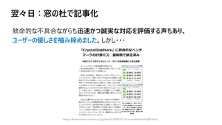 翌々日：窓の杜で記事化
https://forest.watch.impress.co.jp/article/2008/01/15/crystaldiskmark200.html
致命的な不具合ながらも迅速かつ誠実な対応を評価する声もあり、
ユーザーの優しさを嚙み締めました。しかし・・・
 