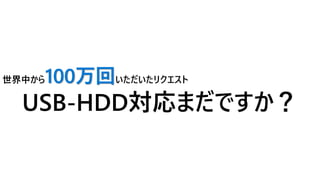 世界中から100万回いただいたリクエスト
USB-HDD対応まだですか？
ユーザーからの要望には応えていきたい・・・
 
