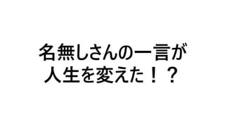 名無しさんの一言が
人生を変えた！？
 