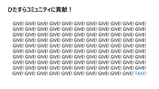 ひたすらコミュニティに貢献！
GIVE! GIVE! GIVE! GIVE! GIVE! GIVE! GIVE! GIVE! GIVE! GIVE! GIVE!
GIVE! GIVE! GIVE! GIVE! GIVE! GIVE! GIVE! GIVE! GIVE! GIVE! GIVE!
GIVE! GIVE! GIVE! GIVE! GIVE! GIVE! GIVE! GIVE! GIVE! GIVE! GIVE!
GIVE! GIVE! GIVE! GIVE! GIVE! GIVE! GIVE! GIVE! GIVE! GIVE! GIVE!
GIVE! GIVE! GIVE! GIVE! GIVE! GIVE! GIVE! GIVE! GIVE! GIVE! GIVE!
GIVE! GIVE! GIVE! GIVE! GIVE! GIVE! GIVE! GIVE! GIVE! GIVE! GIVE!
GIVE! GIVE! GIVE! GIVE! GIVE! GIVE! GIVE! GIVE! GIVE! GIVE! GIVE!
GIVE! GIVE! GIVE! GIVE! GIVE! GIVE! GIVE! GIVE! GIVE! GIVE! GIVE!
GIVE! GIVE! GIVE! GIVE! GIVE! GIVE! GIVE! GIVE! GIVE! GIVE! GIVE!
GIVE! GIVE! GIVE! GIVE! GIVE! GIVE! GIVE! GIVE! GIVE! GIVE! TAKE!
 
