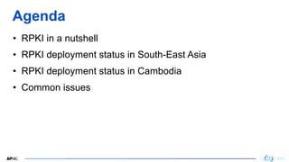2
2
Agenda
• RPKI in a nutshell
• RPKI deployment status in South-East Asia
• RPKI deployment status in Cambodia
• Common ...