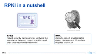 3
RPKI in a nutshell
RPKI
robust security framework for verifying the
association between resource holders and
their Inter...