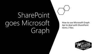 SharePoint
goes Microsoft
Graph
How to use Microsoft Graph
Api to deal with SharePoint
items / files
 