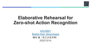 Elaborative Rehearsal for
Zero-shot Action Recognition
ICCV2021
Shizhe Chen, Dong Huang
細谷 優（名工大玉木研）
2022/10/14
 