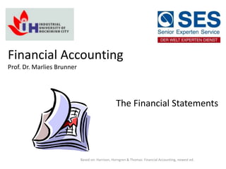 Based on: Harrison, Horngren & Thomas: Financial Accounting, newest ed.
Financial Accounting
Prof. Dr. Marlies Brunner
The Financial Statements
 