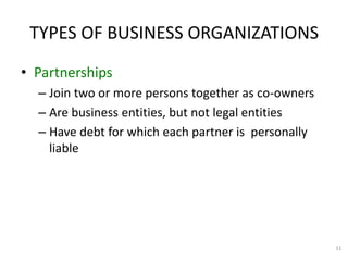 11
TYPES OF BUSINESS ORGANIZATIONS
• Partnerships
– Join two or more persons together as co-owners
– Are business entities, but not legal entities
– Have debt for which each partner is personally
liable
 
