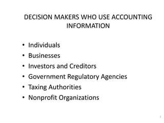 7
• Individuals
• Businesses
• Investors and Creditors
• Government Regulatory Agencies
• Taxing Authorities
• Nonprofit Organizations
DECISION MAKERS WHO USE ACCOUNTING
INFORMATION
 
