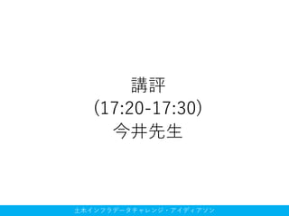 土木インフラデータチャレンジ・アイディアソン
講評
(17:20-17:30)
今井先生
 