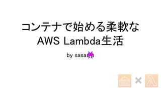 コンテナで始める柔軟な
AWS Lambda生活
by sasa👾
 