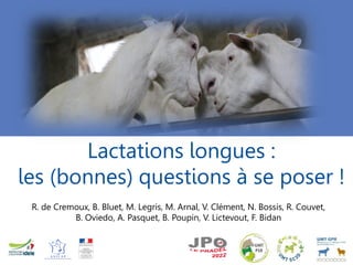 Lactations longues :
les (bonnes) questions à se poser !
R. de Cremoux, B. Bluet, M. Legris, M. Arnal, V. Clément, N. Bossis, R. Couvet,
B. Oviedo, A. Pasquet, B. Poupin, V. Lictevout, F. Bidan
 