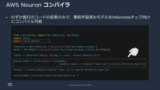 © 2022, Amazon Web Services, Inc. or its affiliates.
AWS Neuron コンパイラ
• わずか数⾏のコードの変更のみで、事前学習済みモデルをInferentiaチップ向け
にコンパイル可能
 