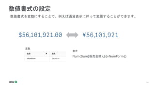 16
16
数値書式の設定
数値書式を変数にすることで、例えば通貨表示に伴って変更することができます。
変数
Num(Sum(販売金額),$(vNumForm))
数式
 