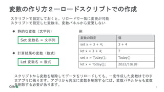 6
6
変数の作り方２ーロードスクリプトでの作成
 静的な変数（文字列）
Set 変数名 = 文字列
 計算結果の変数（数式）
Let 変数名 = 数式
変数の設定 値
set x = 3 + 4; 3 + 4
let x = 3 + 4; 7
set x = Today(); Today()
let x = Today(); 2022/10/18
例
スクリプトで設定しておくと、リロードで一気に変更が可能
スクリプトで設定した変数は、変数パネルから変更しない
スクリプトから変数を削除してデータをリロードしても、一度作成した変数はそのま
まアプリに残ります。アプリから完全に変数を削除するには、変数パネルからも変数
を削除する必要があります。
 