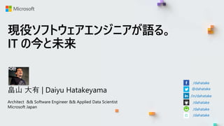 現役ソフトウェアエンジニアが語る。
IT の今と未来
畠山 大有 | Daiyu Hatakeyama
Architect && Software Engineer && Applied Data Scientist
Microsoft Japan
/dahatake
@dahatake
/in/dahatake
/dahatake
/dahatake
/dahatake
 