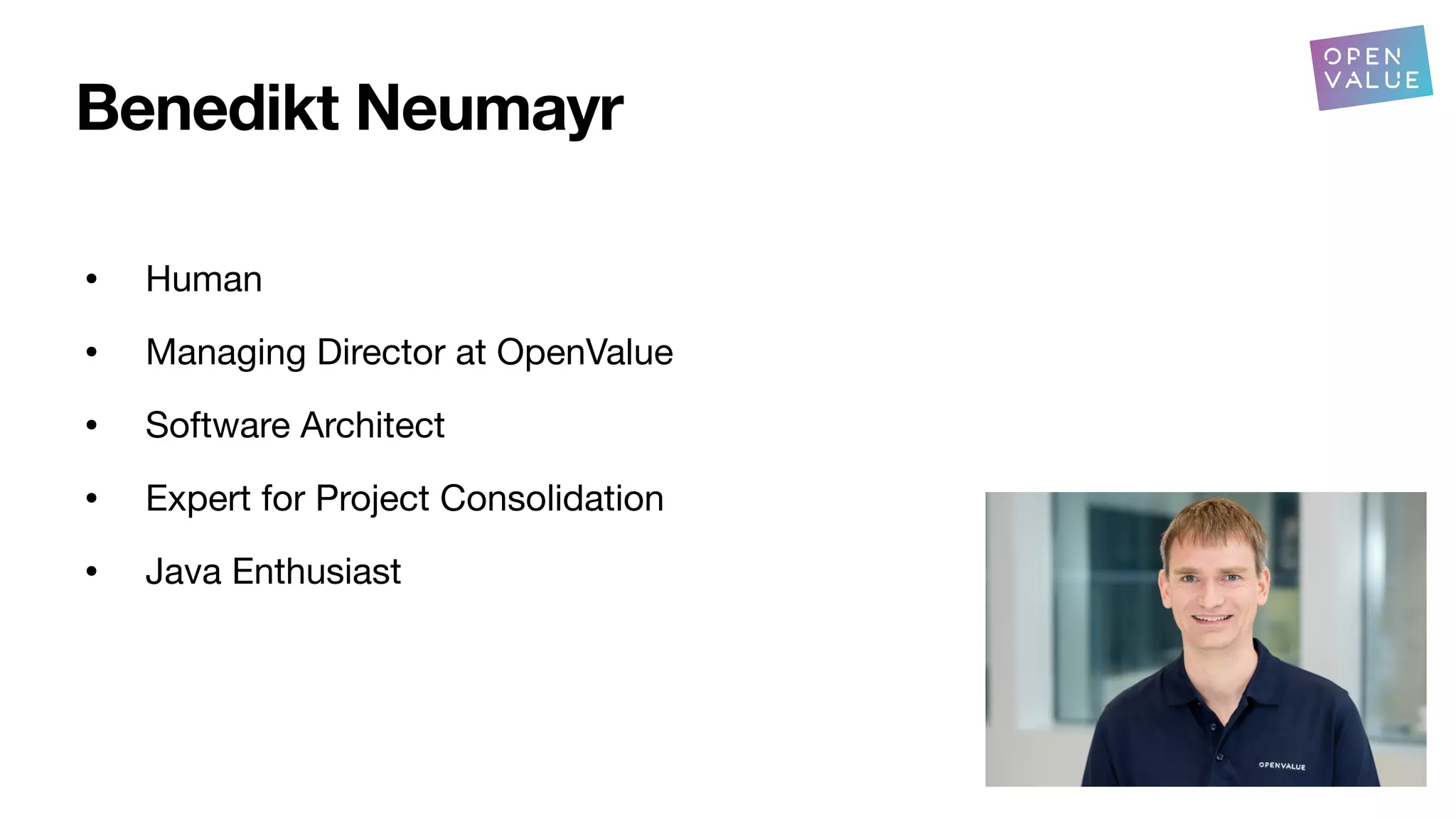 Benedikt Neumayr
• Human
• Managing Director at OpenValue
• Software Architect
• Expert for Project Consolidation
• Java Enthusiast
 