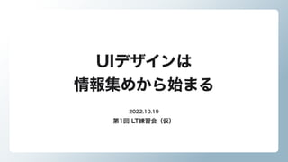 UIデザインは

情報集めから始まる
第1回 LT練習会（仮）
2022.10.19
 